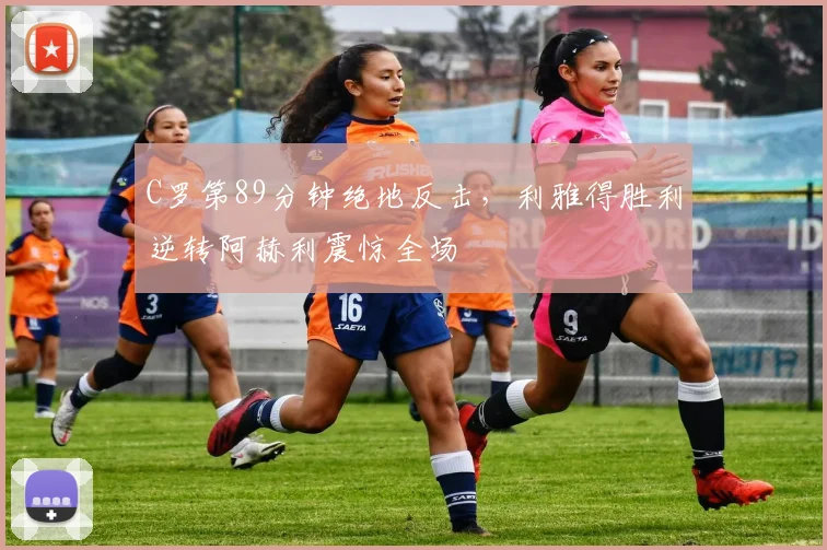 C罗第89分钟绝地反击，利雅得胜利逆转阿赫利