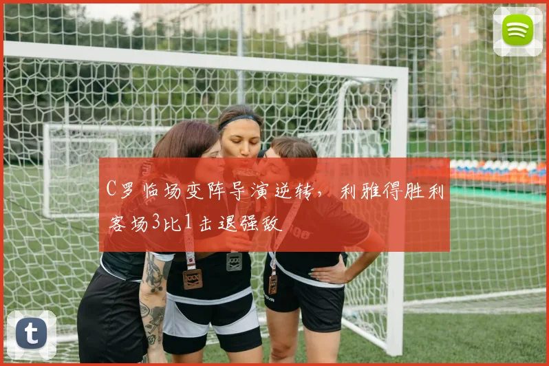 C罗临场变阵导演逆转，利雅得胜利客场3比1击