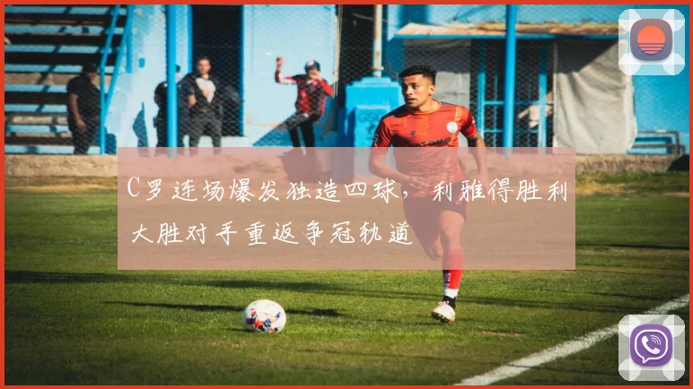 C罗连场爆发独造四球，利雅得胜利大胜对手重