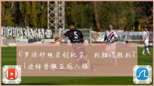 C罗读秒绝杀创纪录，利雅得胜利2-1逆转晋级亚