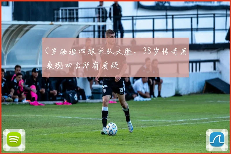 C罗独造四球率队大胜，38岁传奇用表现回击所
