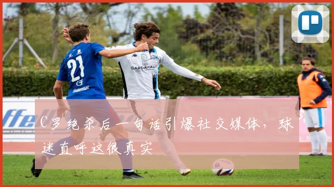 C罗绝杀后一句话引爆社交媒体，球迷直呼这很
