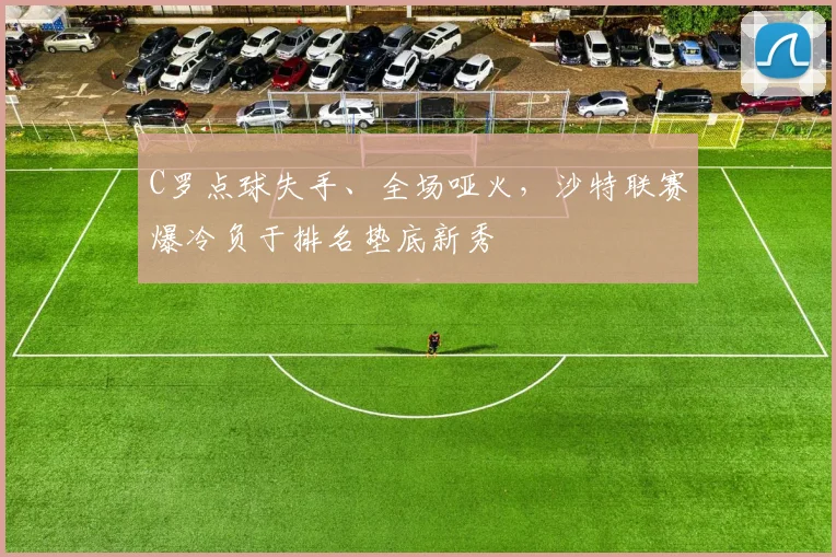 C罗点球失手、全场哑火，沙特联赛爆冷负于排