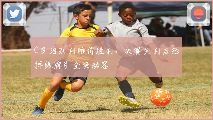 C罗泪别利雅得胜利，决赛失利后怒摔银牌引全