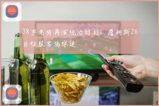 38岁老将再演统治时刻，詹姆斯26分征服客场球