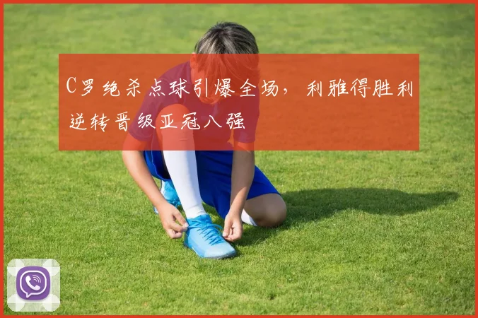 C罗绝杀点球引爆全场，利雅得胜利逆转晋级亚